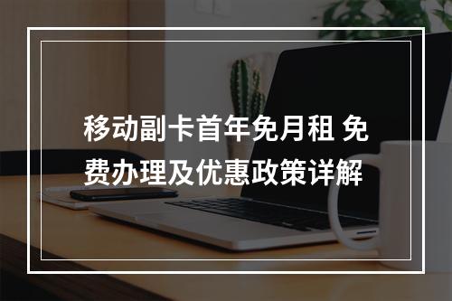 移动副卡首年免月租 免费办理及优惠政策详解