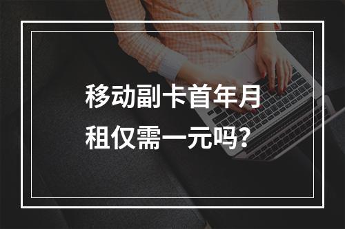 移动副卡首年月租仅需一元吗？