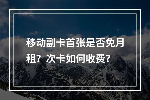 移动副卡首张是否免月租？次卡如何收费？
