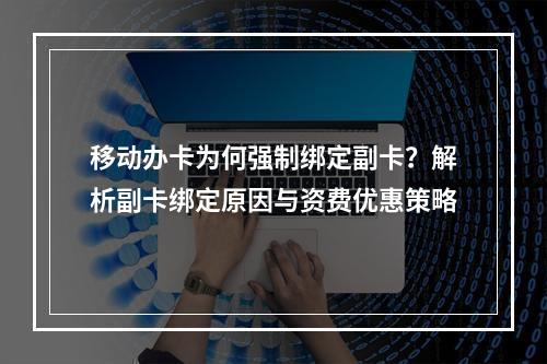移动办卡为何强制绑定副卡？解析副卡绑定原因与资费优惠策略
