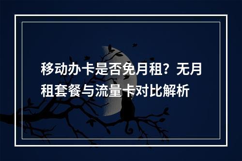移动办卡是否免月租？无月租套餐与流量卡对比解析