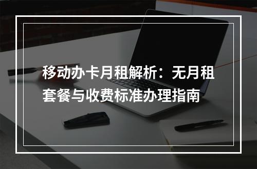移动办卡月租解析：无月租套餐与收费标准办理指南