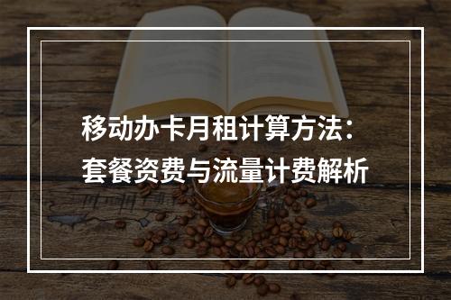 移动办卡月租计算方法：套餐资费与流量计费解析
