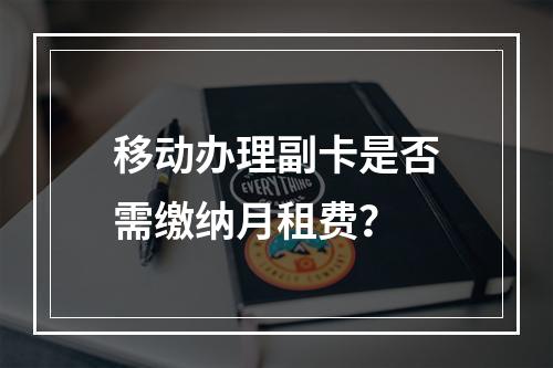 移动办理副卡是否需缴纳月租费？