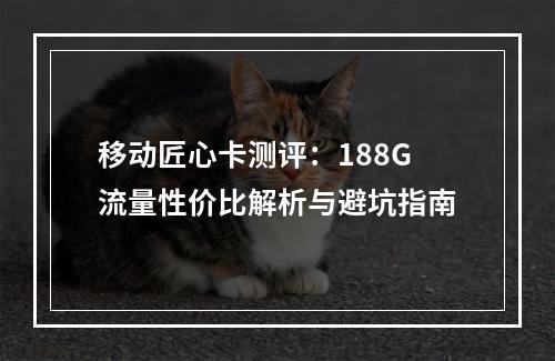 移动匠心卡测评：188G流量性价比解析与避坑指南