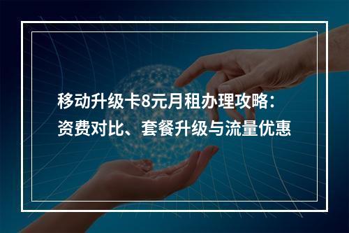 移动升级卡8元月租办理攻略：资费对比、套餐升级与流量优惠