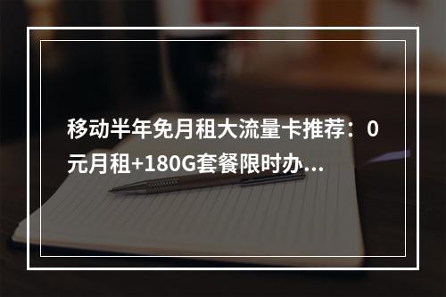移动半年免月租大流量卡推荐：0元月租+180G套餐限时办理指南