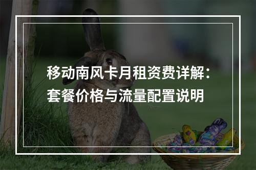 移动南风卡月租资费详解：套餐价格与流量配置说明