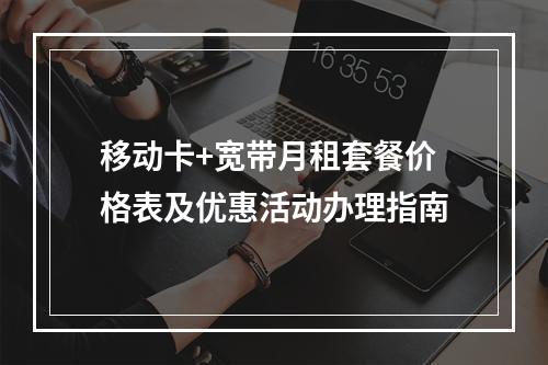 移动卡+宽带月租套餐价格表及优惠活动办理指南