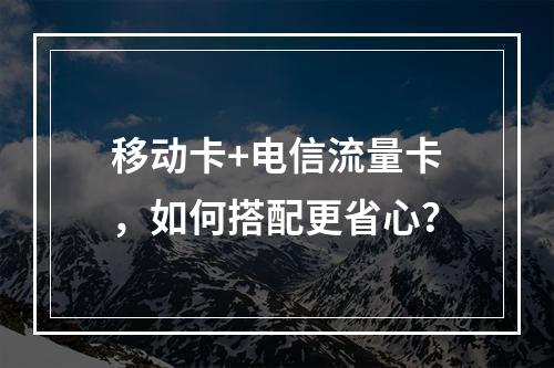 移动卡+电信流量卡，如何搭配更省心？