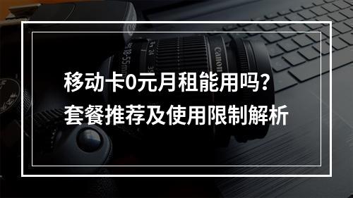 移动卡0元月租能用吗？套餐推荐及使用限制解析