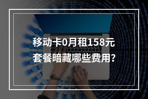 移动卡0月租158元套餐暗藏哪些费用？