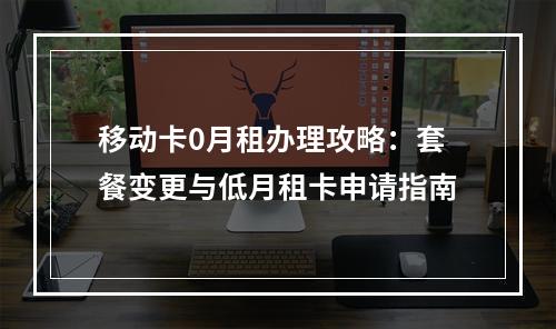 移动卡0月租办理攻略：套餐变更与低月租卡申请指南