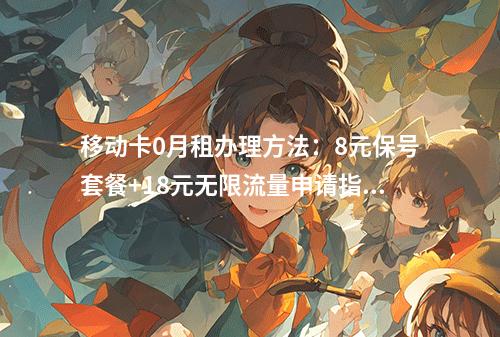 移动卡0月租办理方法：8元保号套餐+18元无限流量申请指南
