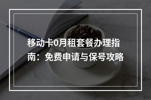 移动卡0月租套餐办理指南：免费申请与保号攻略