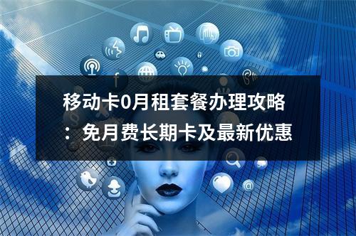 移动卡0月租套餐办理攻略：免月费长期卡及最新优惠