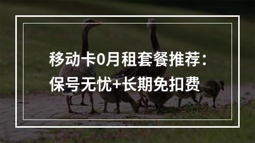 移动卡0月租套餐推荐：保号无忧+长期免扣费