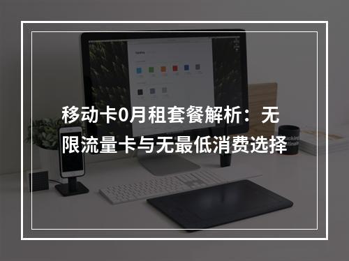 移动卡0月租套餐解析：无限流量卡与无最低消费选择