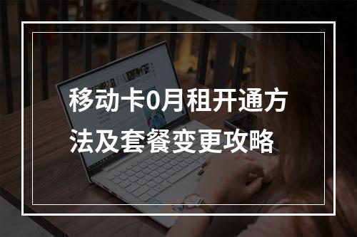 移动卡0月租开通方法及套餐变更攻略