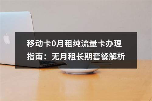 移动卡0月租纯流量卡办理指南：无月租长期套餐解析