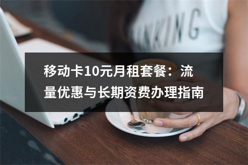 移动卡10元月租套餐：流量优惠与长期资费办理指南
