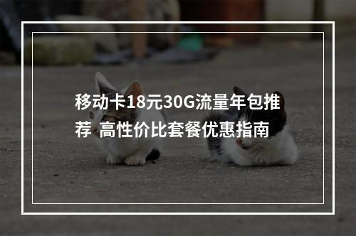 移动卡18元30G流量年包推荐  高性价比套餐优惠指南