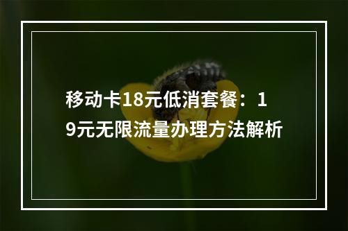 移动卡18元低消套餐：19元无限流量办理方法解析
