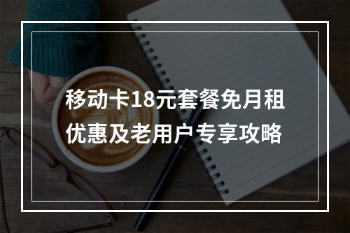 移动卡18元套餐免月租优惠及老用户专享攻略