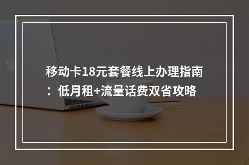 移动卡18元套餐线上办理指南：低月租+流量话费双省攻略