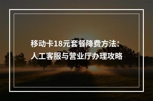 移动卡18元套餐降费方法：人工客服与营业厅办理攻略
