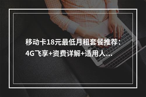 移动卡18元最低月租套餐推荐：4G飞享+资费详解+适用人群指南