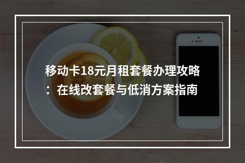 移动卡18元月租套餐办理攻略：在线改套餐与低消方案指南