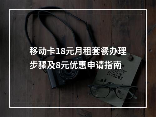 移动卡18元月租套餐办理步骤及8元优惠申请指南