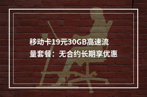 移动卡19元30GB高速流量套餐：无合约长期享优惠
