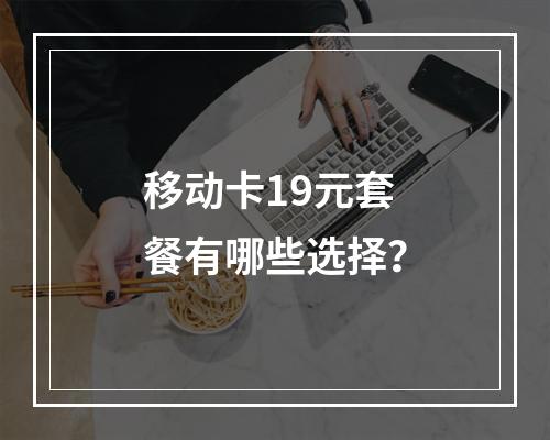 移动卡19元套餐有哪些选择？