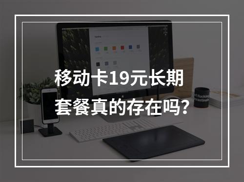 移动卡19元长期套餐真的存在吗？