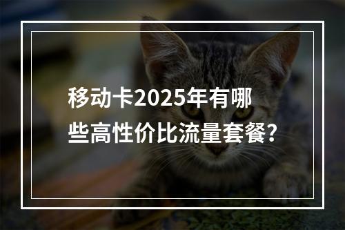 移动卡2025年有哪些高性价比流量套餐？