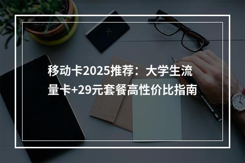 移动卡2025推荐：大学生流量卡+29元套餐高性价比指南