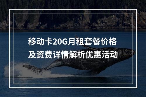 移动卡20G月租套餐价格及资费详情解析优惠活动