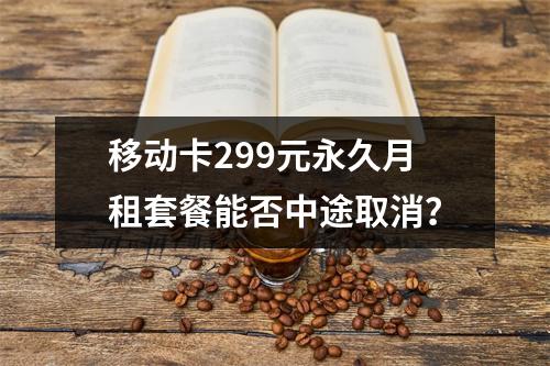 移动卡299元永久月租套餐能否中途取消？