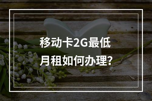 移动卡2G最低月租如何办理？