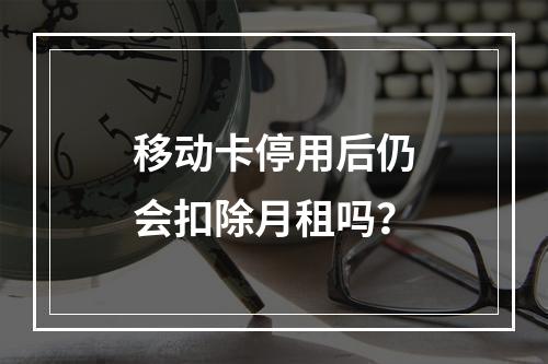 移动卡停用后仍会扣除月租吗？