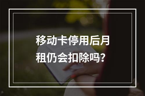 移动卡停用后月租仍会扣除吗？