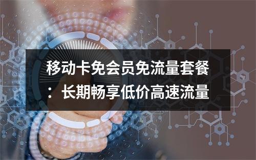 移动卡免会员免流量套餐：长期畅享低价高速流量
