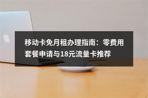移动卡免月租办理指南：零费用套餐申请与18元流量卡推荐