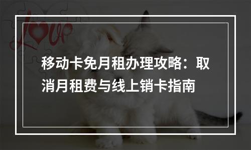 移动卡免月租办理攻略：取消月租费与线上销卡指南