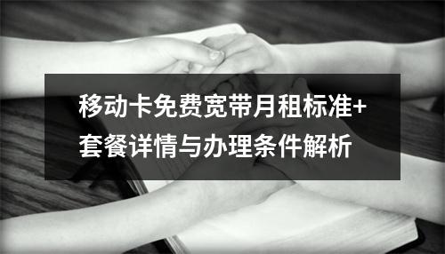 移动卡免费宽带月租标准+套餐详情与办理条件解析