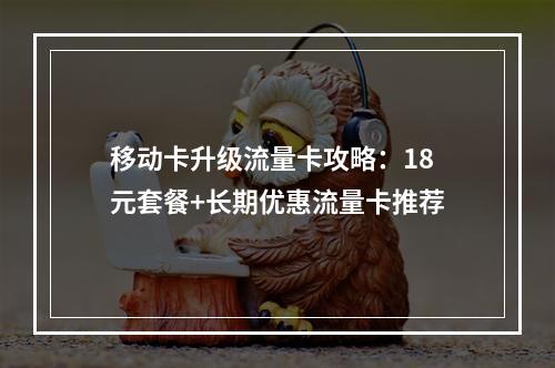 移动卡升级流量卡攻略：18元套餐+长期优惠流量卡推荐