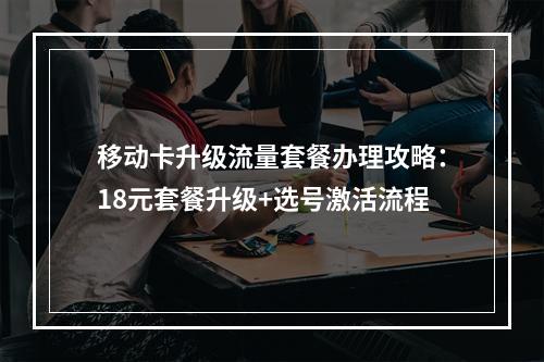 移动卡升级流量套餐办理攻略：18元套餐升级+选号激活流程