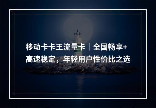移动卡卡王流量卡｜全国畅享+高速稳定，年轻用户性价比之选